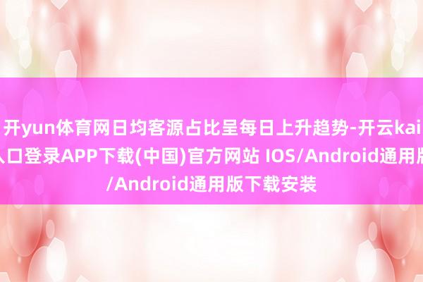 开yun体育网日均客源占比呈每日上升趋势-开云kaiyun登录入口登录APP下载(中国)官方网站 IOS/Android通用版下载安装