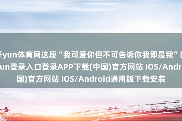 开yun体育网这段“我可爱你但不可告诉你我即是我”的样式游戏-开云kaiyun登录入口登录APP下载(中国)官方网站 IOS/Android通用版下载安装