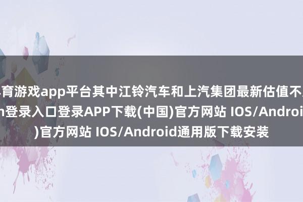 体育游戏app平台其中江铃汽车和上汽集团最新估值不及15倍-开云kaiyun登录入口登录APP下载(中国)官方网站 IOS/Android通用版下载安装