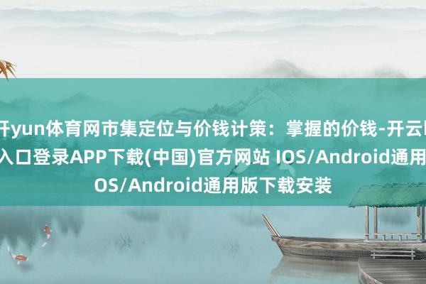 开yun体育网市集定位与价钱计策：掌握的价钱-开云kaiyun登录入口登录APP下载(中国)官方网站 IOS/Android通用版下载安装