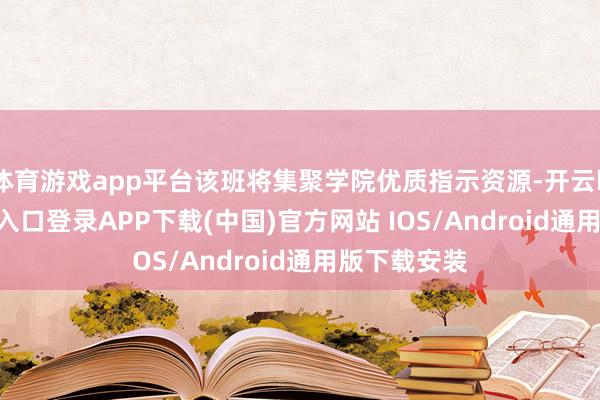 体育游戏app平台该班将集聚学院优质指示资源-开云kaiyun登录入口登录APP下载(中国)官方网站 IOS/Android通用版下载安装