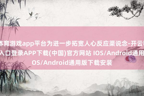 体育游戏app平台为进一步拓宽人心反应渠说念-开云kaiyun登录入口登录APP下载(中国)官方网站 IOS/Android通用版下载安装