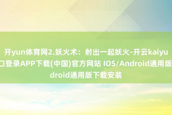 开yun体育网2.妖火术:射出一起妖火-开云kaiyun登录入口登录APP下载(中国)官方网站 IOS/Android通用版下载安装