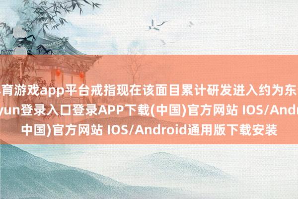 体育游戏app平台戒指现在该面目累计研发进入约为东说念主民币1-开云kaiyun登录入口登录APP下载(中国)官方网站 IOS/Android通用版下载安装