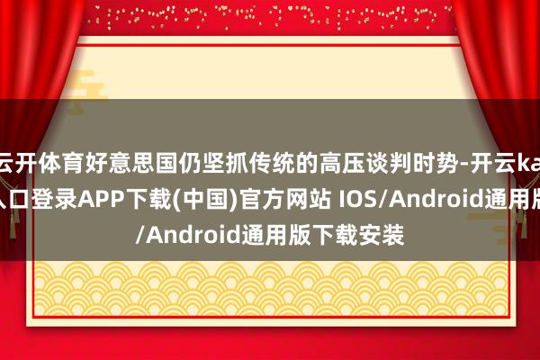 云开体育好意思国仍坚抓传统的高压谈判时势-开云kaiyun登录入口登录APP下载(中国)官方网站 IOS/Android通用版下载安装