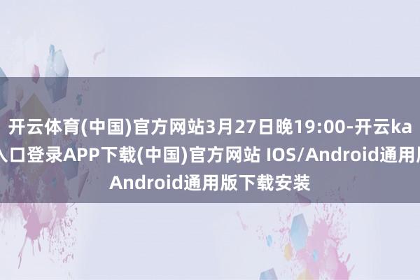 开云体育(中国)官方网站3月27日晚19:00-开云kaiyun登录入口登录APP下载(中国)官方网站 IOS/Android通用版下载安装