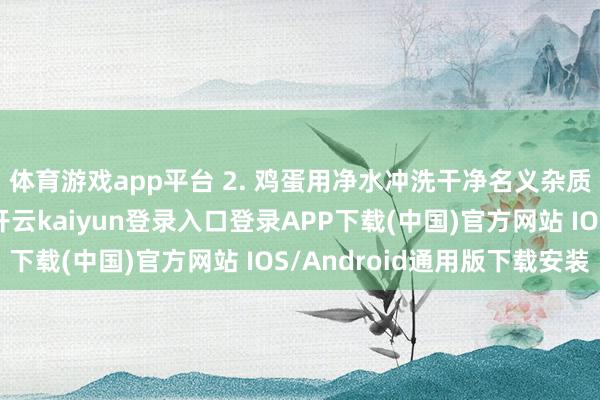 体育游戏app平台 2. 鸡蛋用净水冲洗干净名义杂质；核桃壳掰成小块-开云kaiyun登录入口登录APP下载(中国)官方网站 IOS/Android通用版下载安装