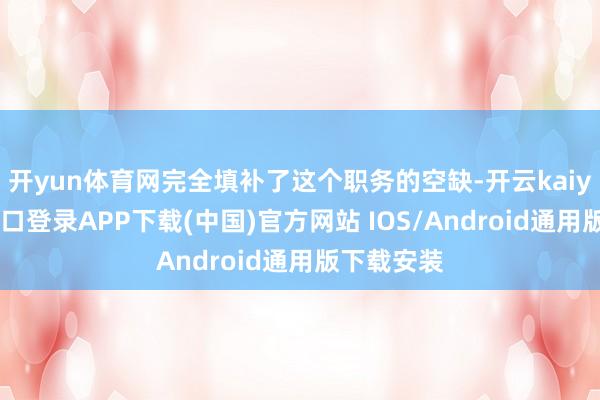 开yun体育网完全填补了这个职务的空缺-开云kaiyun登录入口登录APP下载(中国)官方网站 IOS/Android通用版下载安装