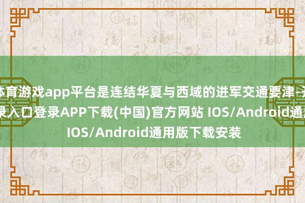 体育游戏app平台是连结华夏与西域的进军交通要津-开云kaiyun登录入口登录APP下载(中国)官方网站 IOS/Android通用版下载安装